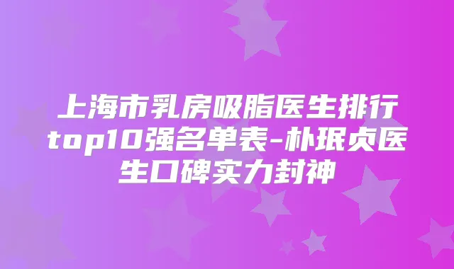 上海市乳房吸脂医生排行top10强名单表-朴珉贞医生口碑实力封神