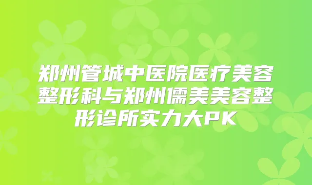 郑州管城中医院医疗美容整形科与郑州儒美美容整形诊所实力大PK
