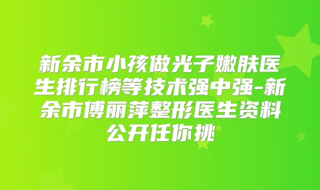 新余市小孩做光子嫩肤医生排行榜等技术强中强-新余市傅丽萍整形医生资料公开任你挑