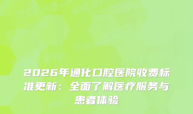 2026年通化口腔医院收费标准更新：全面了解医疗服务与患者体验