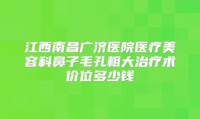 江西南昌广济医院医疗美容科鼻子毛孔粗大术价位多少钱