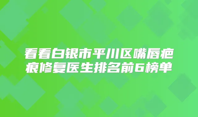 看看白银市平川区嘴唇疤痕修复医生排名前6榜单