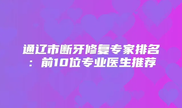 通辽市断牙修复专家排名：前10位专业医生推荐