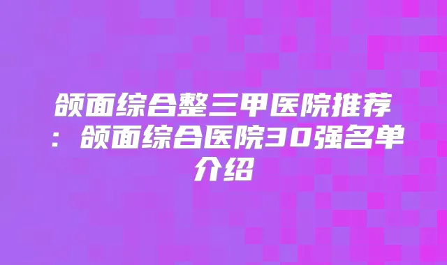 颌面综合整三甲医院推荐：颌面综合医院30强名单介绍