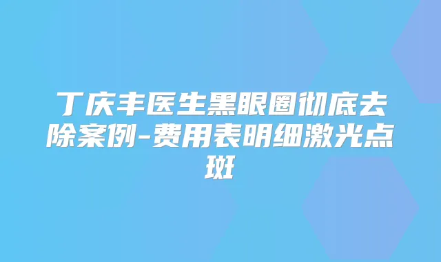 丁庆丰医生黑眼圈彻底去除案例-费用表明细激光点斑