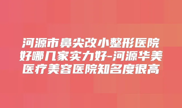 河源市鼻尖改小整形医院好哪几家实力好-河源华美医疗美容医院知名度很高