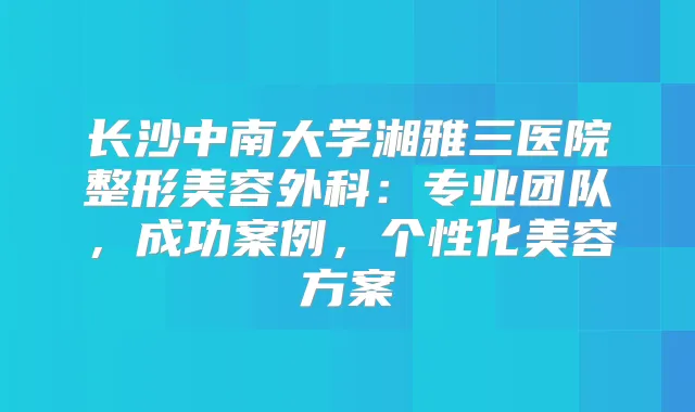 长沙中南大学湘雅三医院整形美容外科：专业团队，成功案例，个性化美容方案
