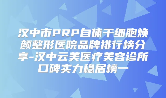 汉中市PRP自体干细胞焕颜整形医院品牌排行榜分享-汉中云美医疗美容诊所口碑实力稳居榜一