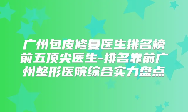 广州包皮修复医生排名榜前五医生-排名靠前广州整形医院综合实力盘点
