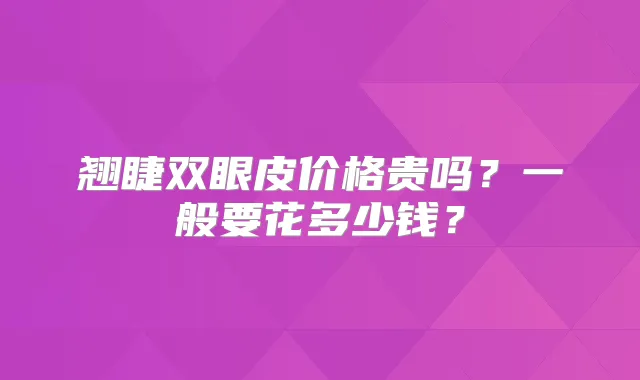 翘睫双眼皮价格贵吗？一般要花多少钱？