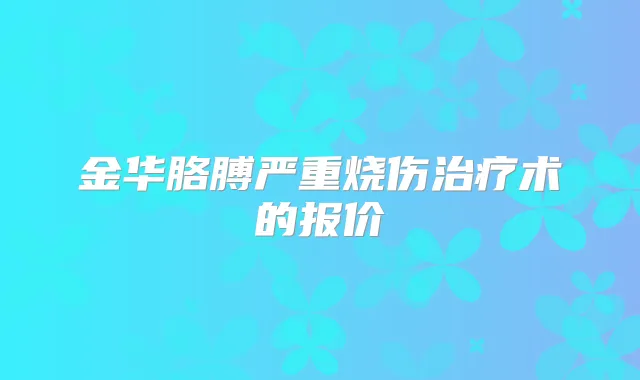 金华胳膊严重烧伤术的报价
