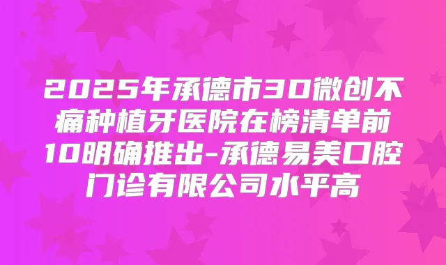2025年承德市3D微创不痛种植牙医院在榜清单前10明确推出-承德易美口腔门诊有限公司水平高