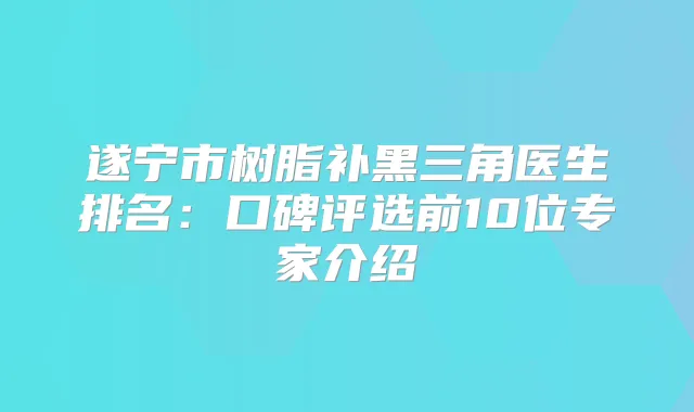 遂宁市树脂补黑三角医生排名：口碑评选前10位专家介绍