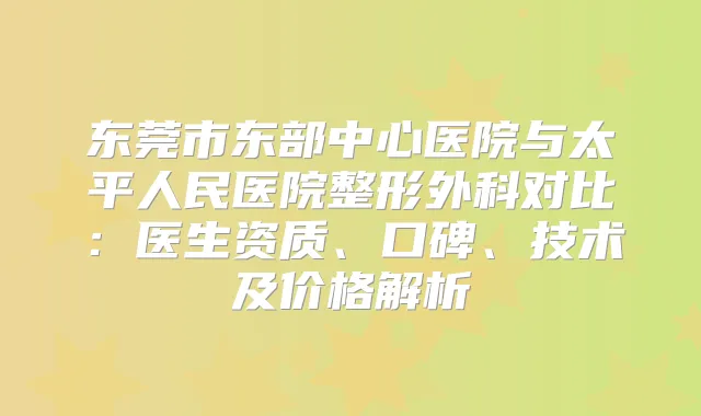 东莞市东部中心医院与太平人民医院整形外科对比：医生资质、口碑、技术及价格解析
