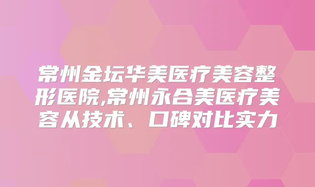 常州金坛华美医疗美容整形医院,常州永合美医疗美容从技术、口碑对比实力
