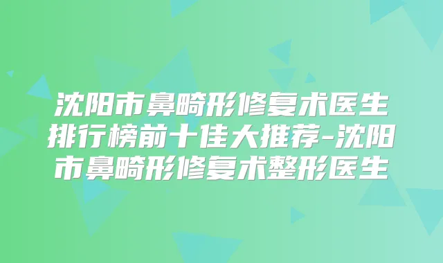 沈阳市鼻畸形修复术医生排行榜前十佳大推荐-沈阳市鼻畸形修复术整形医生