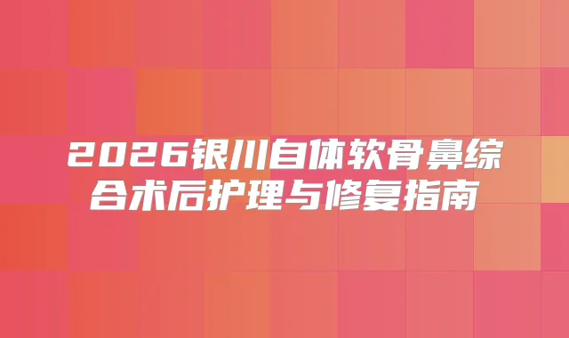2026银川自体软骨鼻综合术后护理与修复指南