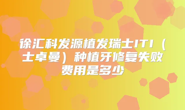 徐汇科发源植发瑞士ITI（士卓曼）种植牙修复失败费用是多少