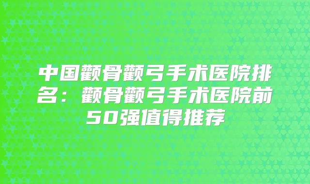 中国颧骨颧弓手术医院排名:颧骨颧弓手术医院前50强值得推荐