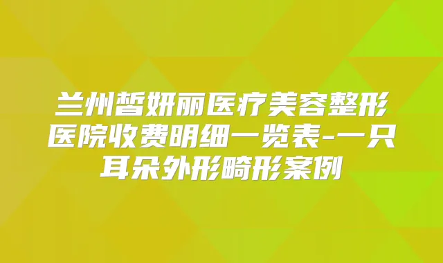 兰州皙妍丽医疗美容整形医院收费明细一览表-一只耳朵外形畸形案例