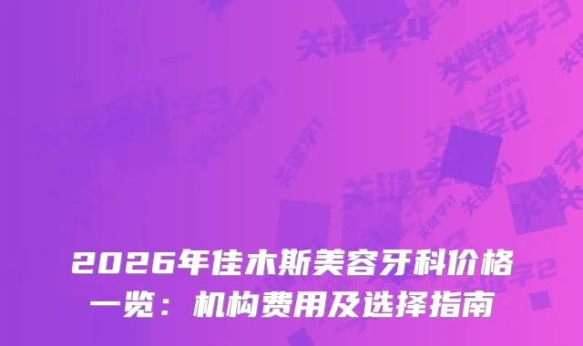 2026年佳木斯美容牙科价格一览：机构费用及选择指南