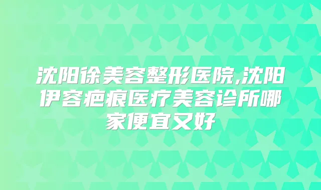 沈阳徐美容整形医院,沈阳伊容疤痕医疗美容诊所哪家便宜又好