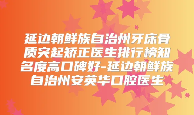 延边朝鲜族自治州牙床骨质突起矫正医生排行榜知名度高口碑好-延边朝鲜族自治州安英华口腔医生