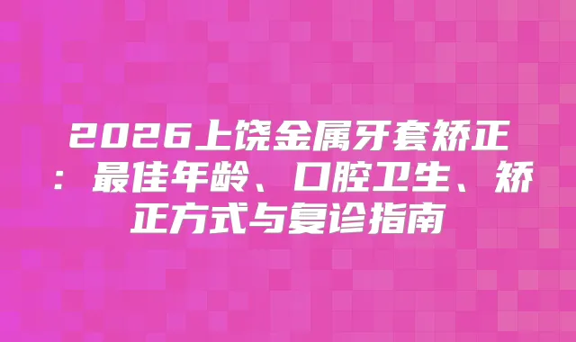 2026上饶金属牙套矫正：佳年龄、口腔卫生、矫正方式与复诊指南