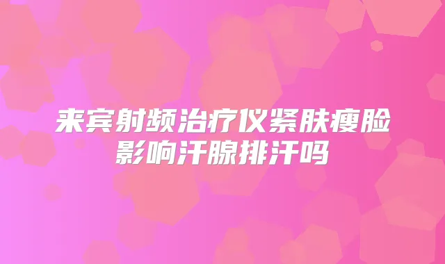 来宾射频仪紧肤瘦脸影响汗腺排汗吗