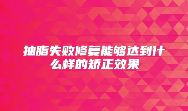 抽脂失败修复能够达到什么样的矫正效果