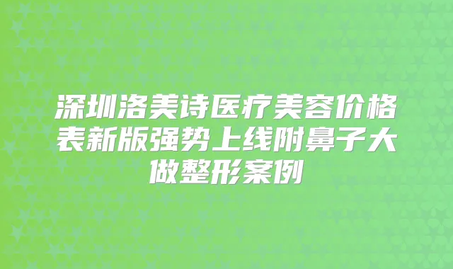 深圳洛美诗医疗美容价格表新版强势上线附鼻子大做整形案例
