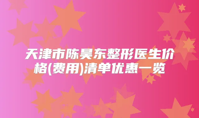 天津市陈昊东整形医生价格(费用)清单优惠一览