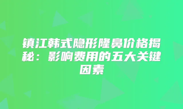 镇江韩式隐形隆鼻价格揭秘：影响费用的五大关键因素