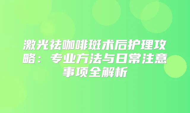 激光祛咖啡斑术后护理攻略：专业方法与日常注意事项全解析