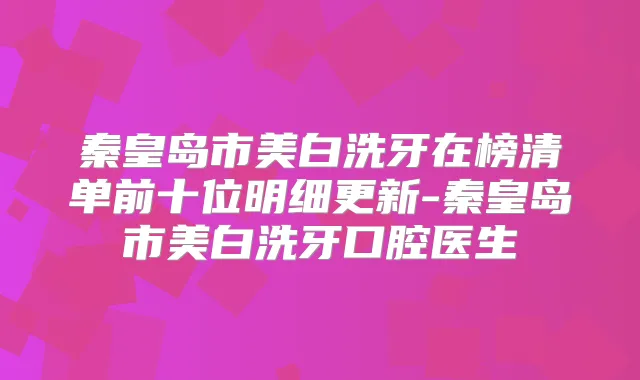 秦皇岛市美白洗牙在榜清单前十位明细更新-秦皇岛市美白洗牙口腔医生
