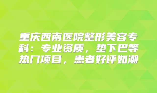 重庆西南医院整形美容专科:专业资质,垫下巴等热门项目,患者好评如潮