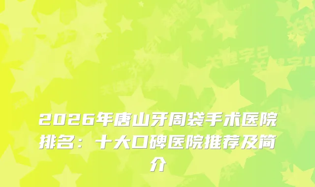 2026年唐山牙周袋手术医院排名：十大口碑医院推荐及简介