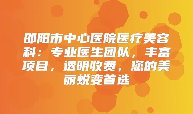 邵阳市中心医院医疗美容科：专业医生团队，丰富项目，透明收费，您的美丽蜕变首选