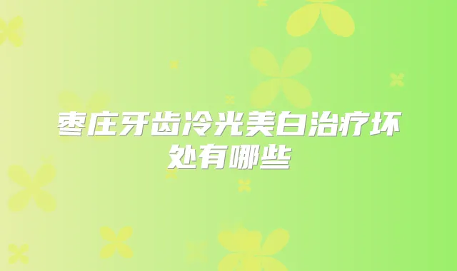 枣庄牙齿冷光美白坏处有哪些