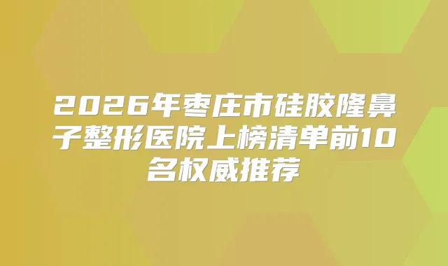 2026年枣庄市硅胶隆鼻子整形医院上榜清单前10名推荐