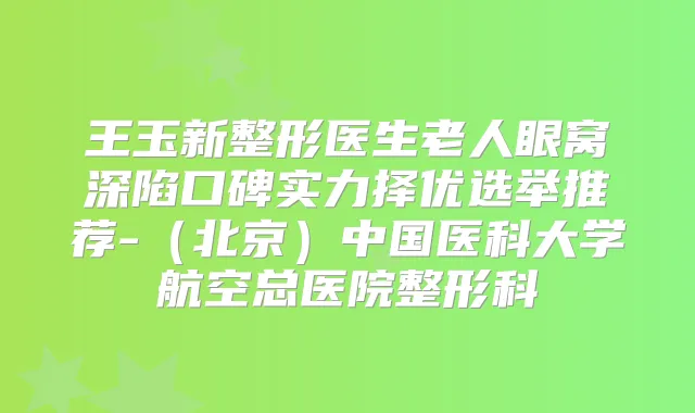 王玉新整形医生老人眼窝深陷口碑实力择优选举推荐-（北京）中国医科大学航空总医院整形科