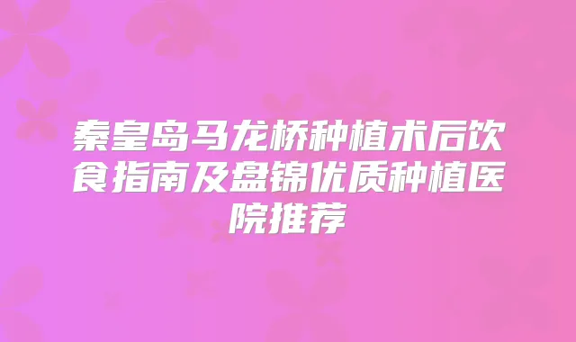 秦皇岛马龙桥种植术后饮食指南及盘锦优质种植医院推荐