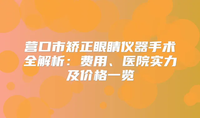营口市矫正眼睛仪器手术全解析：费用、医院实力及价格一览