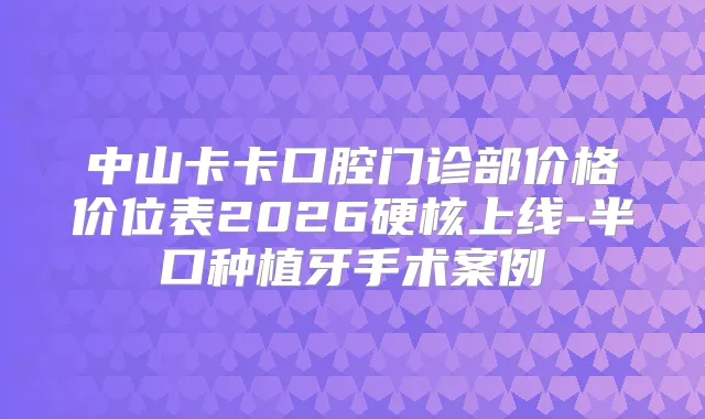 中山卡卡口腔门诊部价格价位表2026硬核上线-半口种植牙手术案例