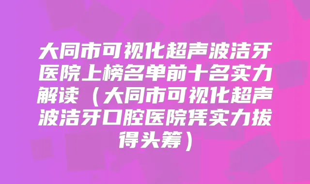 大同市可视化超声波洁牙医院上榜名单前十名实力解读（大同市可视化超声波洁牙口腔医院凭实力拔得头筹）