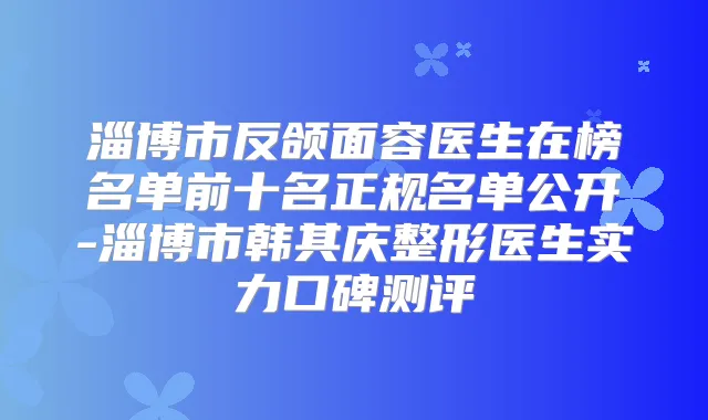 淄博市反颌面容医生在榜名单前十名正规名单公开-淄博市韩其庆整形医生实力口碑测评