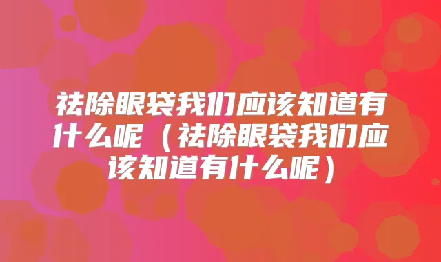 祛除眼袋我们应该知道有什么呢(祛除眼袋我们应该知道有什么呢)