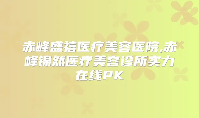赤峰盛禧医疗美容医院,赤峰锦然医疗美容诊所实力在线PK