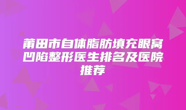 莆田市自体脂肪填充眼窝凹陷整形医生排名及医院推荐
