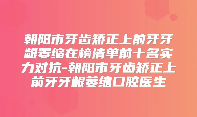 朝阳市牙齿矫正上前牙牙龈萎缩在榜清单前十名实力对抗-朝阳市牙齿矫正上前牙牙龈萎缩口腔医生
